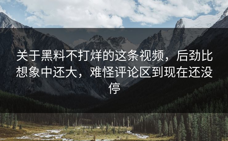 关于黑料不打烊的这条视频，后劲比想象中还大，难怪评论区到现在还没停