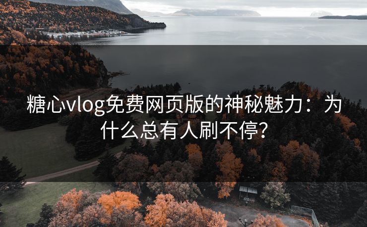 糖心vlog免费网页版的神秘魅力：为什么总有人刷不停？
