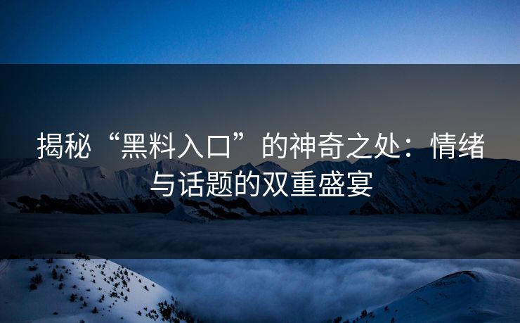 揭秘“黑料入口”的神奇之处：情绪与话题的双重盛宴