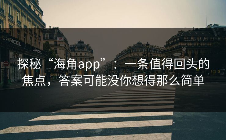 探秘“海角app”：一条值得回头的焦点，答案可能没你想得那么简单