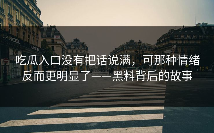 吃瓜入口没有把话说满，可那种情绪反而更明显了——黑料背后的故事