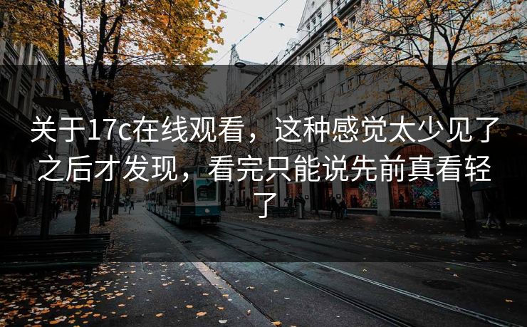 关于17c在线观看，这种感觉太少见了之后才发现，看完只能说先前真看轻了