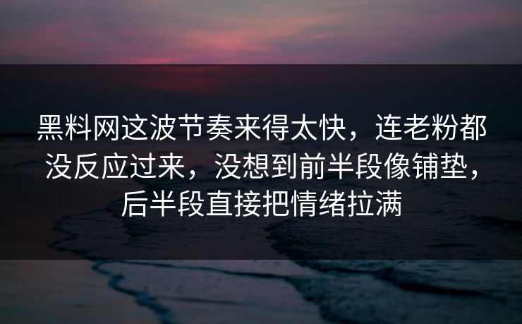 黑料网这波节奏来得太快，连老粉都没反应过来，没想到前半段像铺垫，后半段直接把情绪拉满