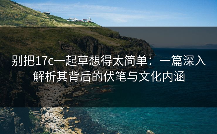 别把17c一起草想得太简单：一篇深入解析其背后的伏笔与文化内涵