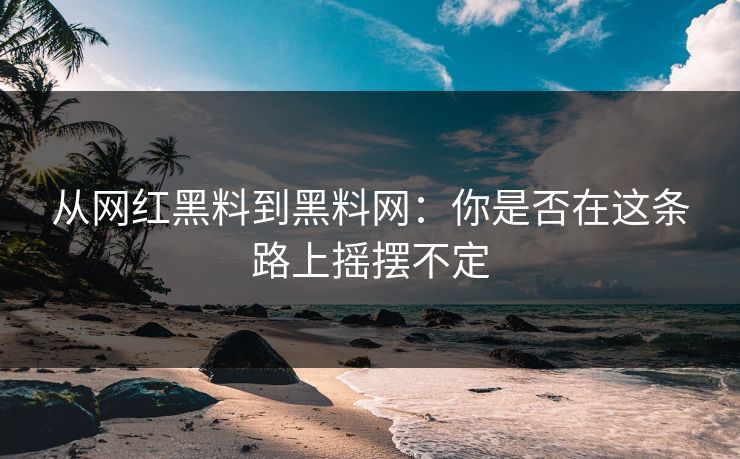 从网红黑料到黑料网：你是否在这条路上摇摆不定