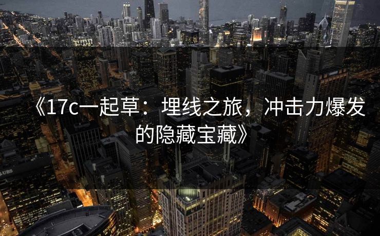 《17c一起草:埋线之旅,冲击力爆发的隐藏宝藏》 《17c一起草:埋线之旅,冲击力爆发的隐藏宝藏》