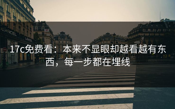 17c免费看：本来不显眼却越看越有东西，每一步都在埋线
