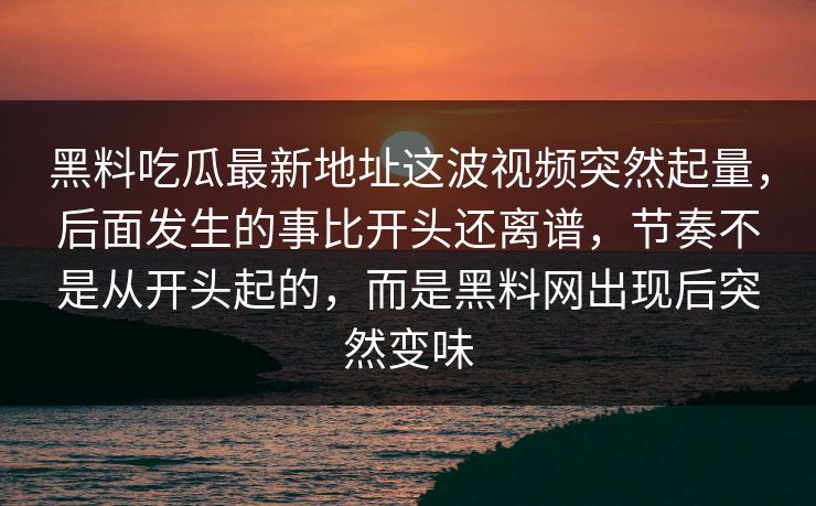 黑料吃瓜最新地址这波视频突然起量,后面发生的事比开头还离谱,节奏不是从开头起的,而是黑料网出现后突然变味 黑料吃瓜最新地址这波视频突然起量,后面发生的事比开头还离谱,节奏不是从开头起的,而是黑料网出现后突然变味