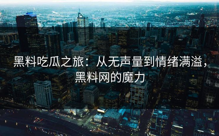 黑料吃瓜之旅：从无声量到情绪满溢，黑料网的魔力