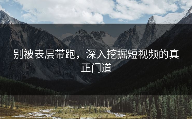 别被表层带跑，深入挖掘短视频的真正门道