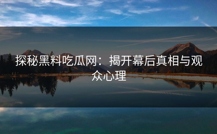 探秘黑料吃瓜网:揭开幕后真相与观众心理 探秘黑料吃瓜网:揭开幕后真相与观众心理