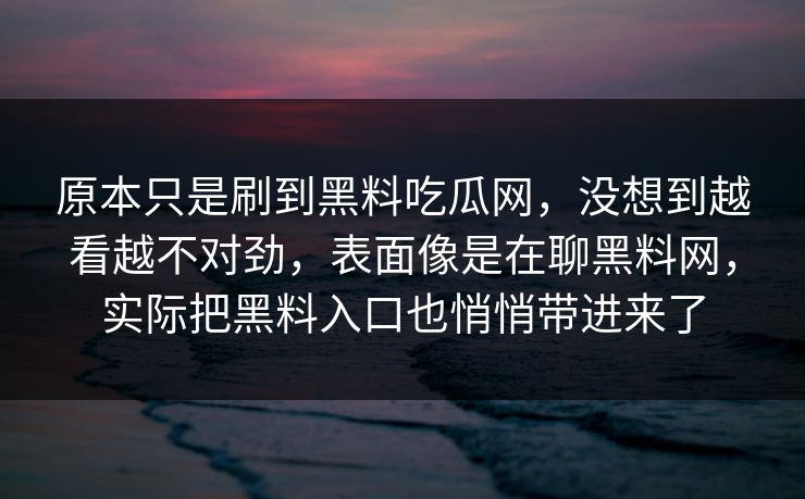 原本只是刷到黑料吃瓜网，没想到越看越不对劲，表面像是在聊黑料网，实际把黑料入口也悄悄带进来了