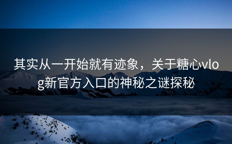 其实从一开始就有迹象，关于糖心vlog新官方入口的神秘之谜探秘