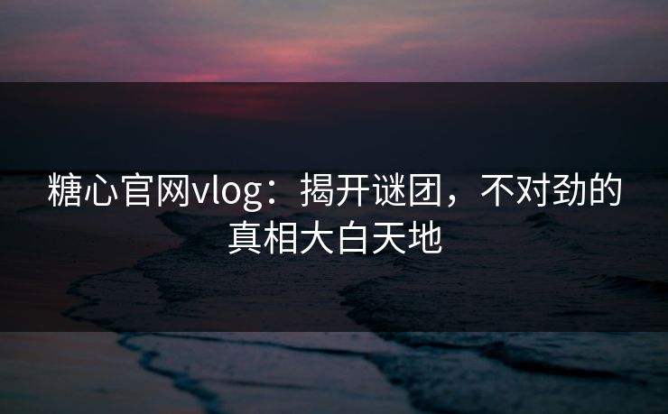 糖心官网vlog:揭开谜团,不对劲的真相大白天地 糖心官网vlog:揭开谜团,不对劲的真相大白天地