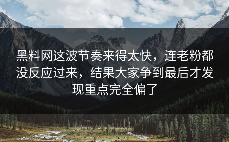 黑料网这波节奏来得太快,连老粉都没反应过来,结果大家争到最后才发现重点完全偏了 黑料网这波节奏来得太快,连老粉都没反应过来,结果大家争到最后才发现重点完全偏了