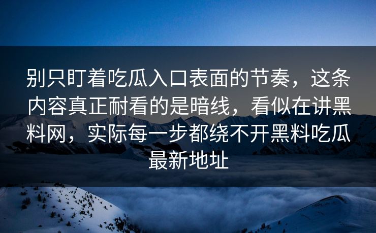 别只盯着吃瓜入口表面的节奏,这条内容真正耐看的是暗线,看似在讲黑料网,实际每一步都绕不开黑料吃瓜最新地址 别只盯着吃瓜入口表面的节奏,这条内容真正耐看的是暗线,看似在讲黑料网,实际每一步都绕不开黑料吃瓜最新地址
