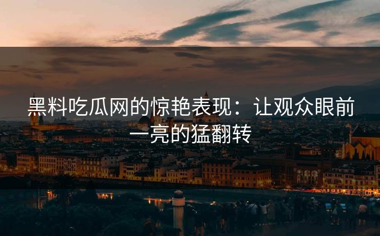 黑料吃瓜网的惊艳表现：让观众眼前一亮的猛翻转