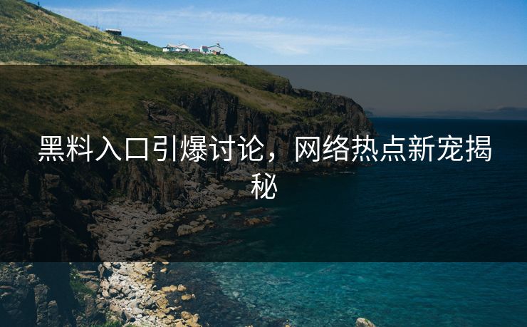 黑料入口引爆讨论,网络热点新宠揭秘 黑料入口引爆讨论,网络热点新宠揭秘