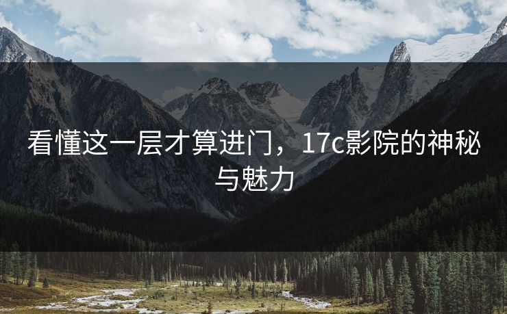 看懂这一层才算进门，17c影院的神秘与魅力