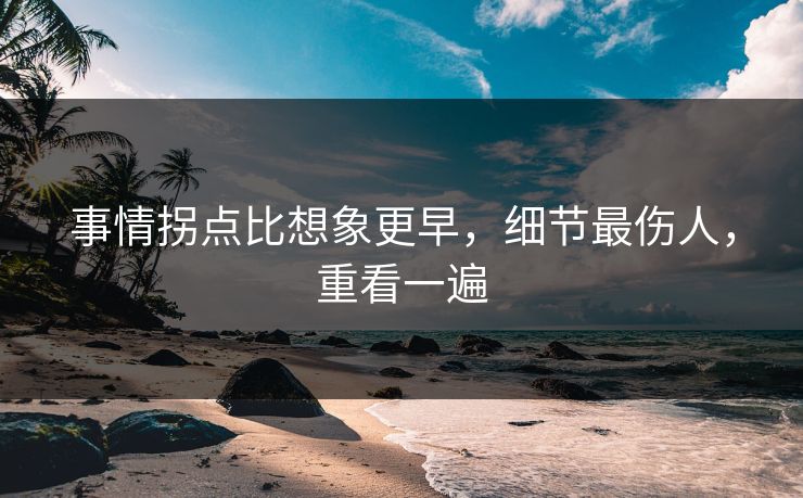 事情拐点比想象更早，细节最伤人，重看一遍