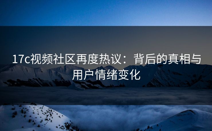 17c视频社区再度热议:背后的真相与用户情绪变化 17c视频社区再度热议:背后的真相与用户情绪变化