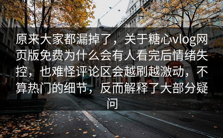 原来大家都漏掉了，关于糖心vlog网页版免费为什么会有人看完后情绪失控，也难怪评论区会越刷越激动，不算热门的细节，反而解释了大部分疑问