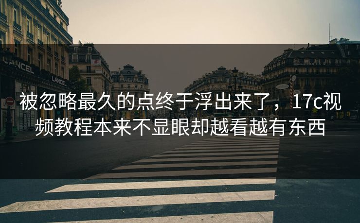 被忽略最久的点终于浮出来了，17c视频教程本来不显眼却越看越有东西