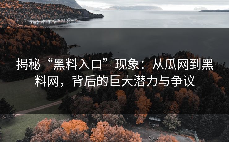 揭秘“黑料入口”现象：从瓜网到黑料网，背后的巨大潜力与争议