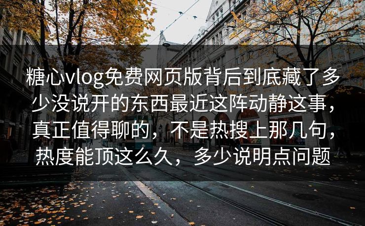 糖心vlog免费网页版背后到底藏了多少没说开的东西最近这阵动静这事，真正值得聊的，不是热搜上那几句，热度能顶这么久，多少说明点问题