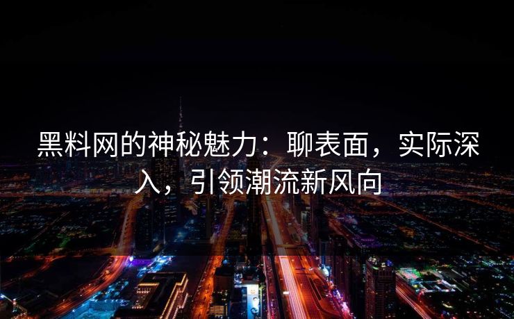 黑料网的神秘魅力:聊表面,实际深入,引领潮流新风向 黑料网的神秘魅力:聊表面,实际深入,引领潮流新风向