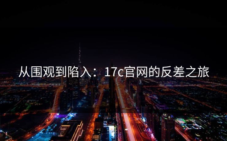 从围观到陷入:17c官网的反差之旅 从围观到陷入:17c官网的反差之旅