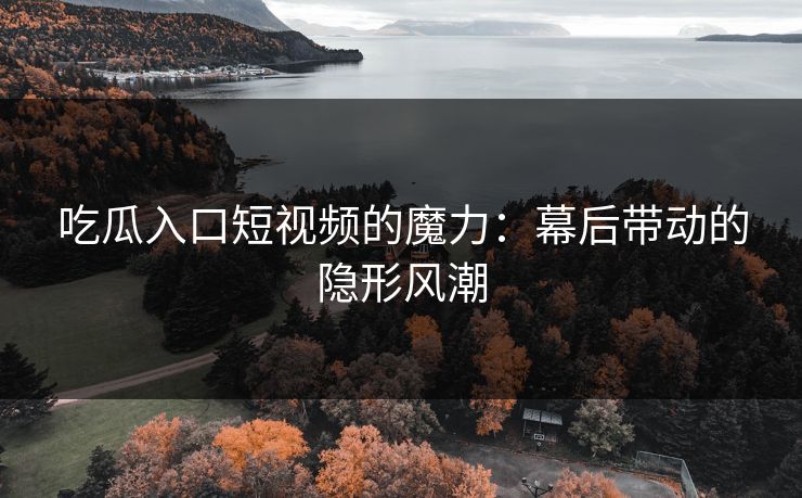 吃瓜入口短视频的魔力:幕后带动的隐形风潮 吃瓜入口短视频的魔力:幕后带动的隐形风潮
