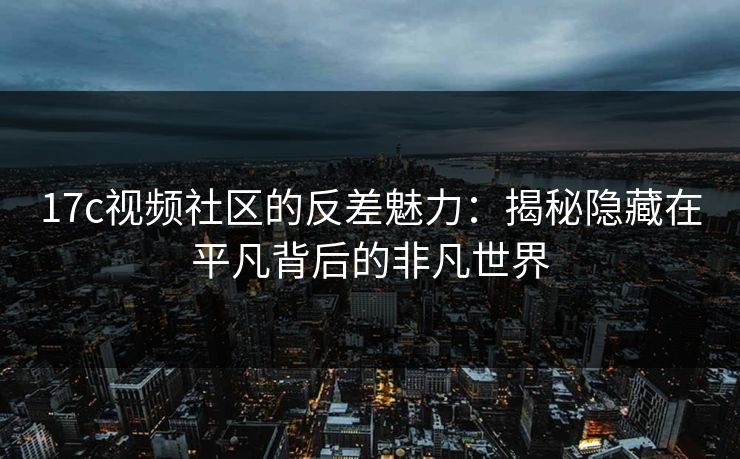 17c视频社区的反差魅力:揭秘隐藏在平凡背后的非凡世界 17c视频社区的反差魅力:揭秘隐藏在平凡背后的非凡世界