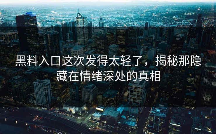 黑料入口这次发得太轻了,揭秘那隐藏在情绪深处的真相 黑料入口这次发得太轻了,揭秘那隐藏在情绪深处的真相