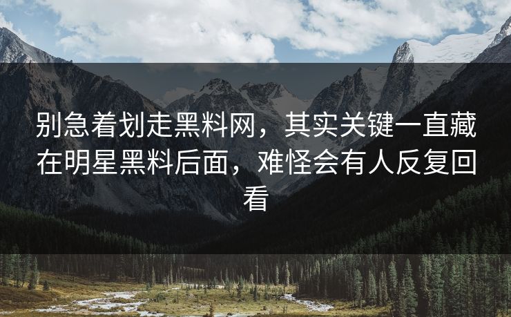 别急着划走黑料网,其实关键一直藏在明星黑料后面,难怪会有人反复回看 别急着划走黑料网,其实关键一直藏在明星黑料后面,难怪会有人反复回看