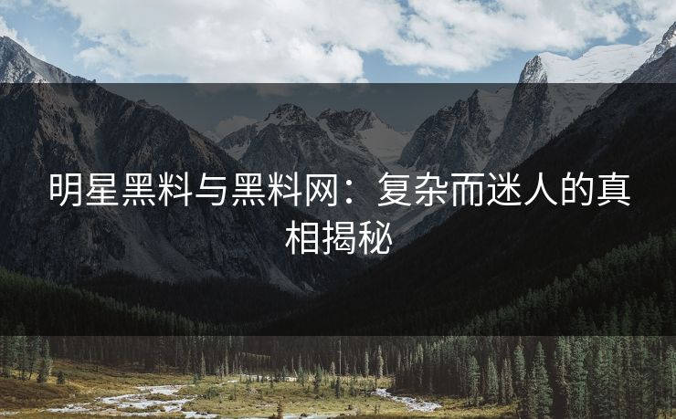 明星黑料与黑料网:复杂而迷人的真相揭秘 明星黑料与黑料网:复杂而迷人的真相揭秘