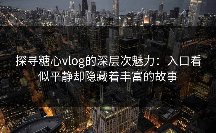 探寻糖心vlog的深层次魅力:入口看似平静却隐藏着丰富的故事 探寻糖心vlog的深层次魅力:入口看似平静却隐藏着丰富的故事