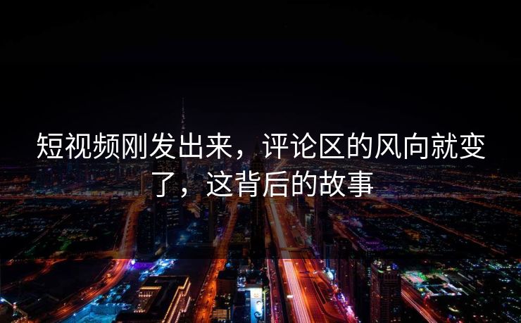 短视频刚发出来,评论区的风向就变了,这背后的故事 短视频刚发出来,评论区的风向就变了,这背后的故事